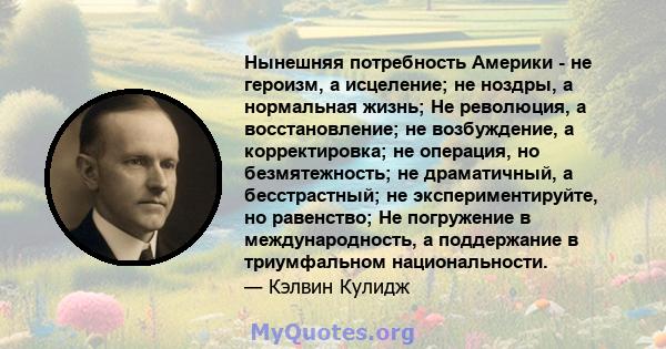 Нынешняя потребность Америки - не героизм, а исцеление; не ноздры, а нормальная жизнь; Не революция, а восстановление; не возбуждение, а корректировка; не операция, но безмятежность; не драматичный, а бесстрастный; не