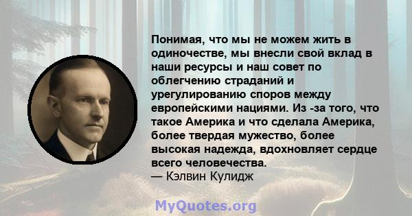 Понимая, что мы не можем жить в одиночестве, мы внесли свой вклад в наши ресурсы и наш совет по облегчению страданий и урегулированию споров между европейскими нациями. Из -за того, что такое Америка и что сделала