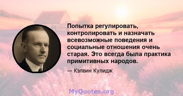 Попытка регулировать, контролировать и назначать всевозможные поведения и социальные отношения очень старая. Это всегда была практика примитивных народов.