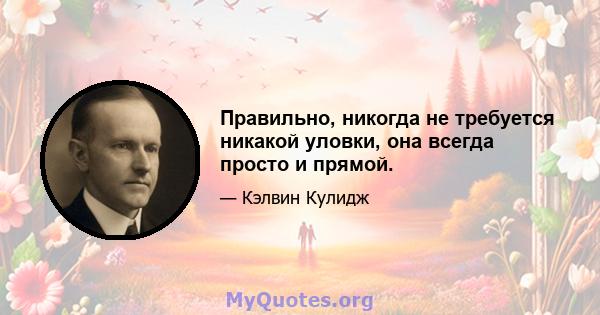 Правильно, никогда не требуется никакой уловки, она всегда просто и прямой.