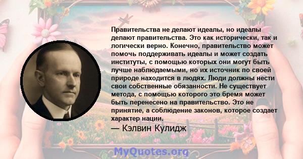 Правительства не делают идеалы, но идеалы делают правительства. Это как исторически, так и логически верно. Конечно, правительство может помочь поддерживать идеалы и может создать институты, с помощью которых они могут