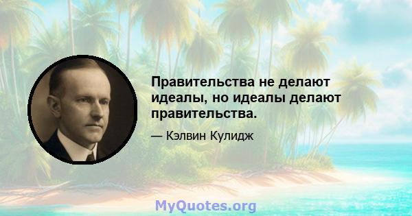 Правительства не делают идеалы, но идеалы делают правительства.