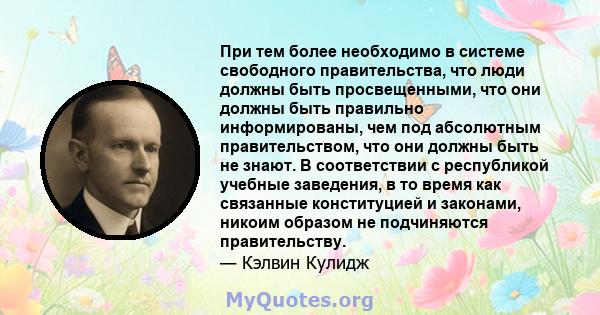 При тем более необходимо в системе свободного правительства, что люди должны быть просвещенными, что они должны быть правильно информированы, чем под абсолютным правительством, что они должны быть не знают. В