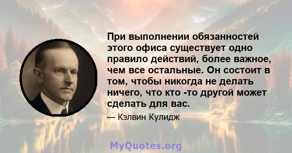 При выполнении обязанностей этого офиса существует одно правило действий, более важное, чем все остальные. Он состоит в том, чтобы никогда не делать ничего, что кто -то другой может сделать для вас.