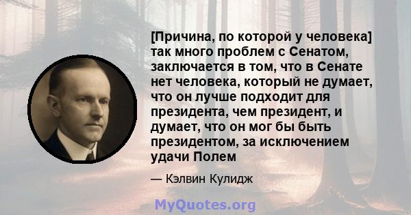 [Причина, по которой у человека] так много проблем с Сенатом, заключается в том, что в Сенате нет человека, который не думает, что он лучше подходит для президента, чем президент, и думает, что он мог бы быть