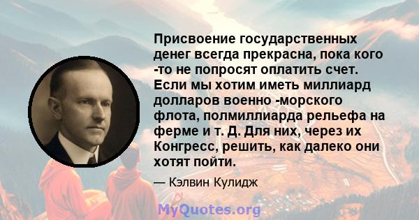 Присвоение государственных денег всегда прекрасна, пока кого -то не попросят оплатить счет. Если мы хотим иметь миллиард долларов военно -морского флота, полмиллиарда рельефа на ферме и т. Д. Для них, через их Конгресс, 