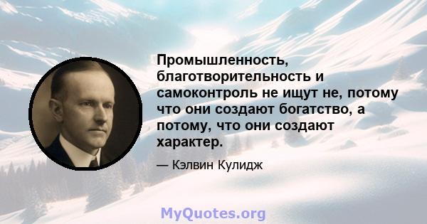 Промышленность, благотворительность и самоконтроль не ищут не, потому что они создают богатство, а потому, что они создают характер.