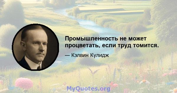 Промышленность не может процветать, если труд томится.