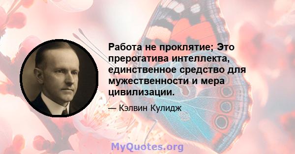 Работа не проклятие; Это прерогатива интеллекта, единственное средство для мужественности и мера цивилизации.