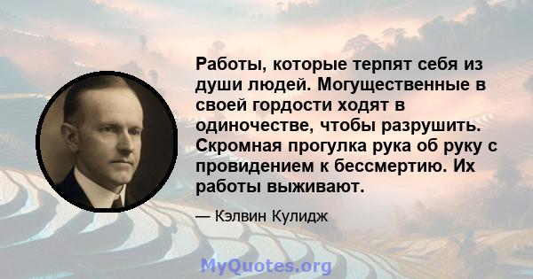 Работы, которые терпят себя из души людей. Могущественные в своей гордости ходят в одиночестве, чтобы разрушить. Скромная прогулка рука об руку с провидением к бессмертию. Их работы выживают.