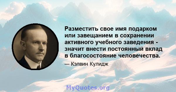 Разместить свое имя подарком или завещанием в сохранении активного учебного заведения - значит внести постоянный вклад в благосостояние человечества.