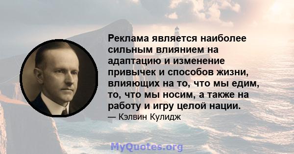 Реклама является наиболее сильным влиянием на адаптацию и изменение привычек и способов жизни, влияющих на то, что мы едим, то, что мы носим, ​​а также на работу и игру целой нации.