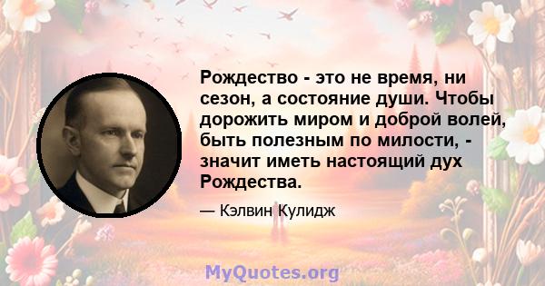 Рождество - это не время, ни сезон, а состояние души. Чтобы дорожить миром и доброй волей, быть полезным по милости, - значит иметь настоящий дух Рождества.