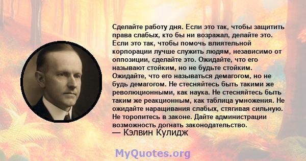 Сделайте работу дня. Если это так, чтобы защитить права слабых, кто бы ни возражал, делайте это. Если это так, чтобы помочь влиятельной корпорации лучше служить людям, независимо от оппозиции, сделайте это. Ожидайте,