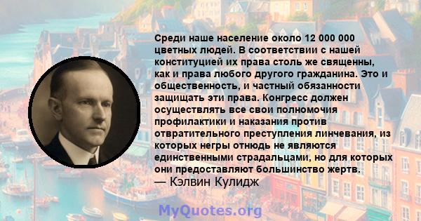 Среди наше население около 12 000 000 цветных людей. В соответствии с нашей конституцией их права столь же священны, как и права любого другого гражданина. Это и общественность, и частный обязанности защищать эти права. 