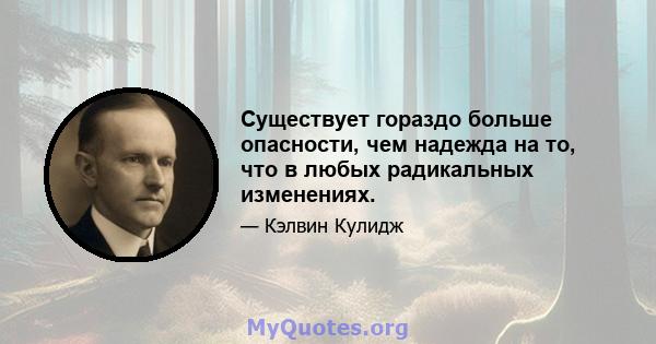 Существует гораздо больше опасности, чем надежда на то, что в любых радикальных изменениях.