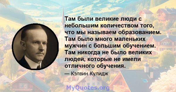 Там были великие люди с небольшим количеством того, что мы называем образованием. Там было много маленьких мужчин с большим обучением. Там никогда не было великих людей, которые не имели отличного обучения.