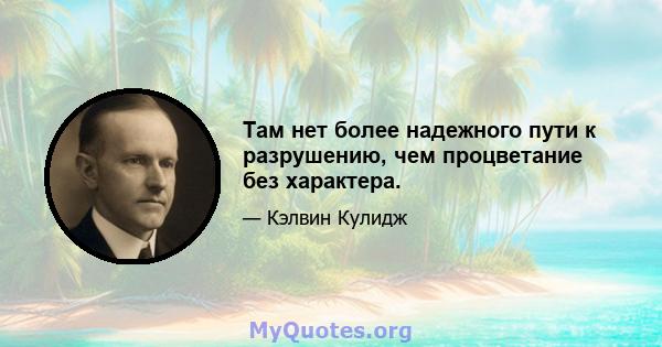 Там нет более надежного пути к разрушению, чем процветание без характера.