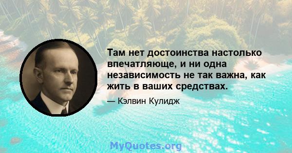 Там нет достоинства настолько впечатляюще, и ни одна независимость не так важна, как жить в ваших средствах.