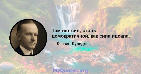 Там нет сил, столь демократичной, как сила идеала.