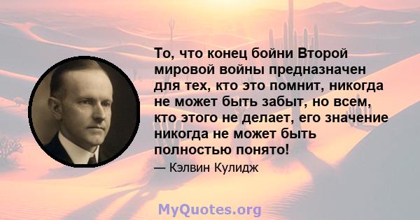 То, что конец бойни Второй мировой войны предназначен для тех, кто это помнит, никогда не может быть забыт, но всем, кто этого не делает, его значение никогда не может быть полностью понято!