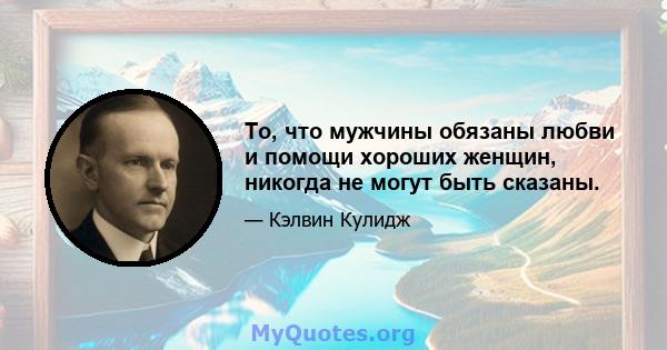 То, что мужчины обязаны любви и помощи хороших женщин, никогда не могут быть сказаны.