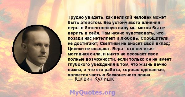 Трудно увидеть, как великий человек может быть атеистом. Без устойчивого влияния веры в божественную силу мы могли бы не верить в себя. Нам нужно чувствовать, что позади нас интеллект и любовь. Сообщители не достигают;