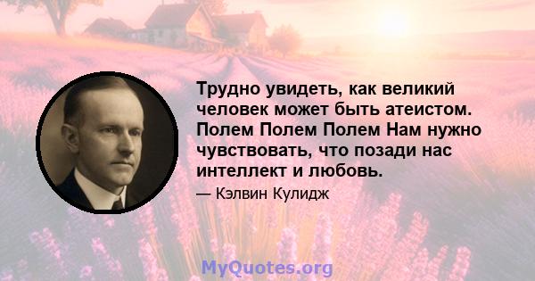 Трудно увидеть, как великий человек может быть атеистом. Полем Полем Полем Нам нужно чувствовать, что позади нас интеллект и любовь.