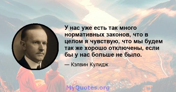 У нас уже есть так много нормативных законов, что в целом я чувствую, что мы будем так же хорошо отключены, если бы у нас больше не было.