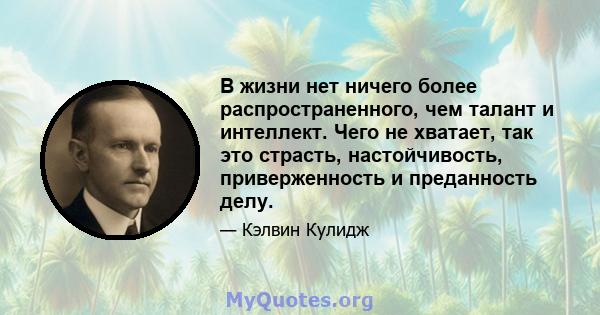 В жизни нет ничего более распространенного, чем талант и интеллект. Чего не хватает, так это страсть, настойчивость, приверженность и преданность делу.