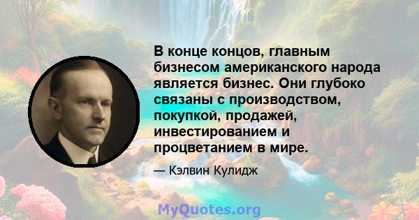 В конце концов, главным бизнесом американского народа является бизнес. Они глубоко связаны с производством, покупкой, продажей, инвестированием и процветанием в мире.