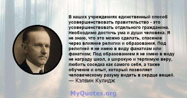 В наших учреждениях единственный способ усовершенствовать правительство - это усовершенствовать отдельного гражданина. Необходимо достичь ума и души человека. Я не знаю, что это можно сделать, спасение через влияние