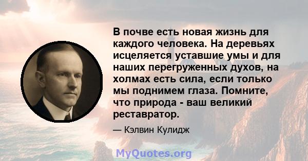 В почве есть новая жизнь для каждого человека. На деревьях исцеляется уставшие умы и для наших перегруженных духов, на холмах есть сила, если только мы поднимем глаза. Помните, что природа - ваш великий реставратор.