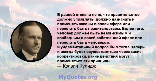 В равной степени ясно, что правительство должно управлять, должно назначать и применять законы в своей сфере или перестать быть правительством. Более того, человек должен быть независимым и свободным в своей собственной 