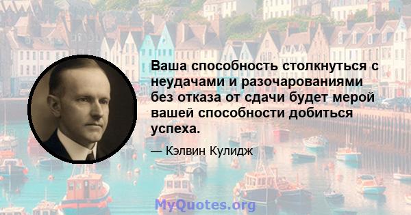 Ваша способность столкнуться с неудачами и разочарованиями без отказа от сдачи будет мерой вашей способности добиться успеха.