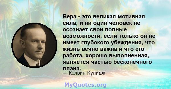 Вера - это великая мотивная сила, и ни один человек не осознает свои полные возможности, если только он не имеет глубокого убеждения, что жизнь вечно важна и что его работа, хорошо выполненная, является частью