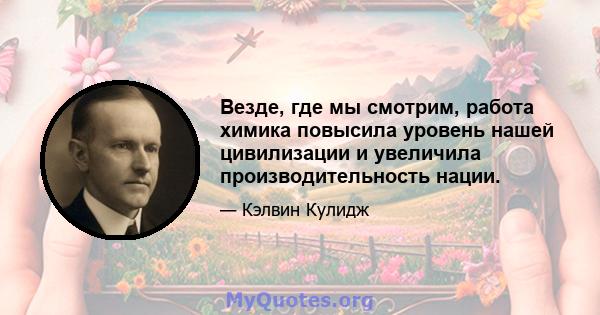 Везде, где мы смотрим, работа химика повысила уровень нашей цивилизации и увеличила производительность нации.