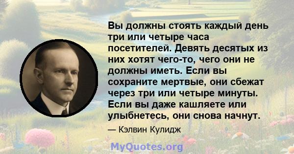 Вы должны стоять каждый день три или четыре часа посетителей. Девять десятых из них хотят чего-то, чего они не должны иметь. Если вы сохраните мертвые, они сбежат через три или четыре минуты. Если вы даже кашляете или