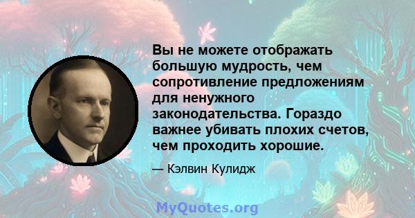 Вы не можете отображать большую мудрость, чем сопротивление предложениям для ненужного законодательства. Гораздо важнее убивать плохих счетов, чем проходить хорошие.