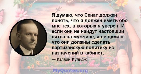 Я думаю, что Сенат должен понять, что я должен иметь обо мне тех, в которых я уверен; И если они не найдут настоящий пятна на мужчине, я не думаю, что они должны сделать партизанскую политику из назначений в кабинет.