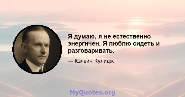 Я думаю, я не естественно энергичен. Я люблю сидеть и разговаривать.