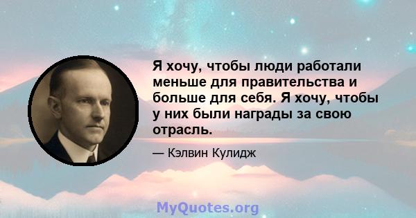 Я хочу, чтобы люди работали меньше для правительства и больше для себя. Я хочу, чтобы у них были награды за свою отрасль.