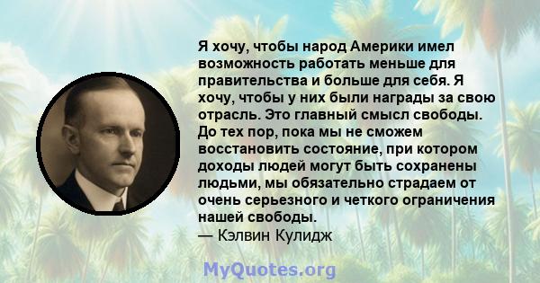 Я хочу, чтобы народ Америки имел возможность работать меньше для правительства и больше для себя. Я хочу, чтобы у них были награды за свою отрасль. Это главный смысл свободы. До тех пор, пока мы не сможем восстановить