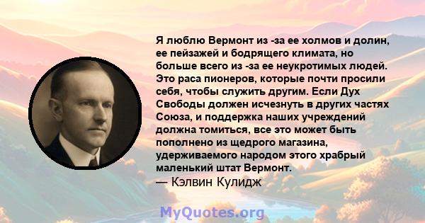 Я люблю Вермонт из -за ее холмов и долин, ее пейзажей и бодрящего климата, но больше всего из -за ее неукротимых людей. Это раса пионеров, которые почти просили себя, чтобы служить другим. Если Дух Свободы должен