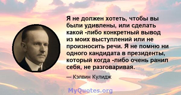 Я не должен хотеть, чтобы вы были удивлены, или сделать какой -либо конкретный вывод из моих выступлений или не произносить речи. Я не помню ни одного кандидата в президенты, который когда -либо очень ранил себя, не