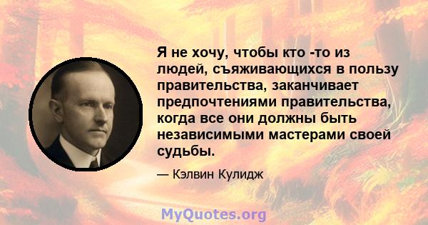 Я не хочу, чтобы кто -то из людей, съяживающихся в пользу правительства, заканчивает предпочтениями правительства, когда все они должны быть независимыми мастерами своей судьбы.