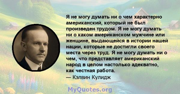 Я не могу думать ни о чем характерно американский, который не был произведен трудом. Я не могу думать ни о каком американском мужчине или женщине, выдающейся в истории нашей нации, которые не достигли своего места через 