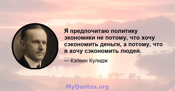 Я предпочитаю политику экономики не потому, что хочу сэкономить деньги, а потому, что я хочу сэкономить людей.