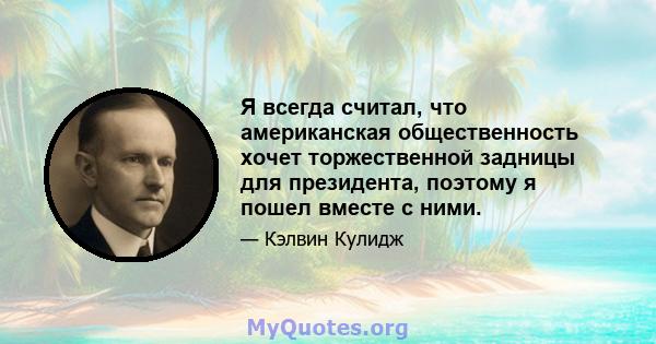 Я всегда считал, что американская общественность хочет торжественной задницы для президента, поэтому я пошел вместе с ними.