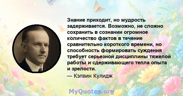 Знание приходит, но мудрость задерживается. Возможно, не сложно сохранить в сознании огромное количество фактов в течение сравнительно короткого времени, но способность формировать суждения требует серьезной дисциплины